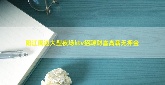阳江周边大型夜场ktv招聘财富高薪无押金